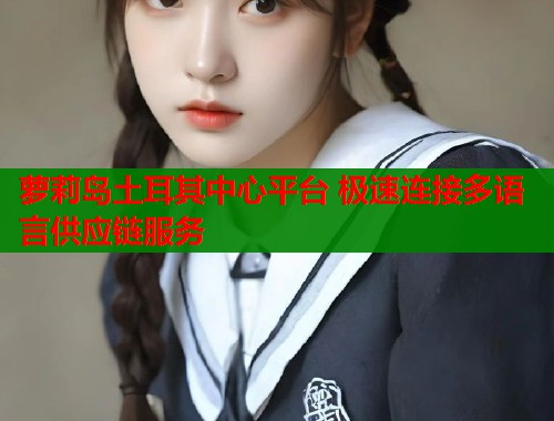 萝莉岛土耳其中心平台 极速连接多语言供应链服务