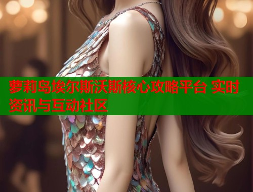 萝莉岛埃尔斯沃斯核心攻略平台 实时资讯与互动社区