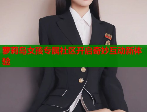萝莉岛女孩专属社区开启奇妙互动新体验