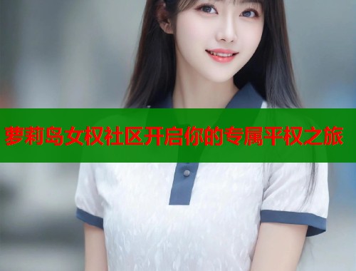 萝莉岛女权社区开启你的专属平权之旅