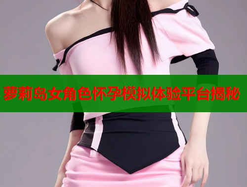 萝莉岛女角色怀孕模拟体验平台揭秘