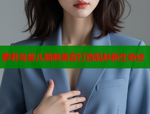 萝莉岛婴儿细胞美容打造肌肤新生奇迹