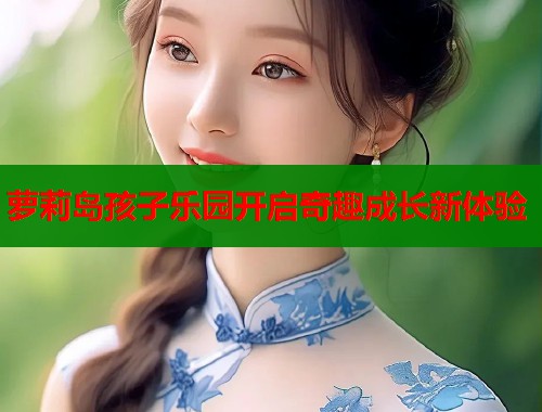 萝莉岛孩子乐园开启奇趣成长新体验